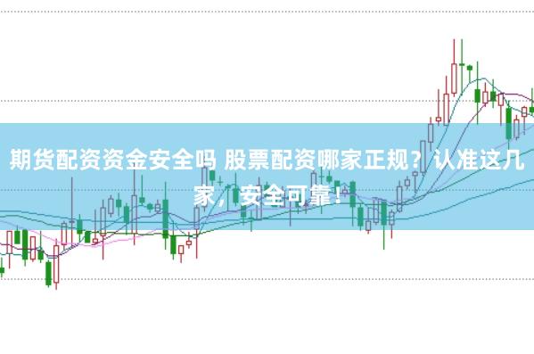 期货配资资金安全吗 股票配资哪家正规？认准这几家，安全可靠！