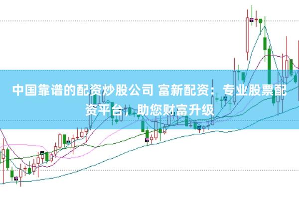 中国靠谱的配资炒股公司 富新配资：专业股票配资平台，助您财富升级