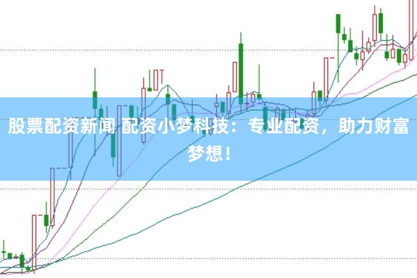 股票配资新闻 配资小梦科技：专业配资，助力财富梦想！