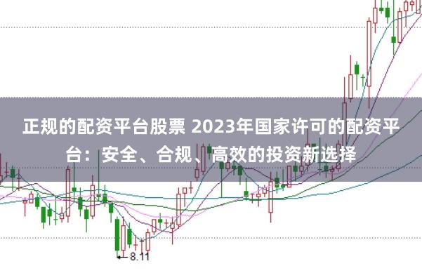 正规的配资平台股票 2023年国家许可的配资平台：安全、合规、高效的投资新选择