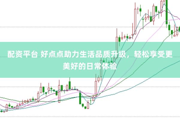 配资平台 好点点助力生活品质升级，轻松享受更美好的日常体验