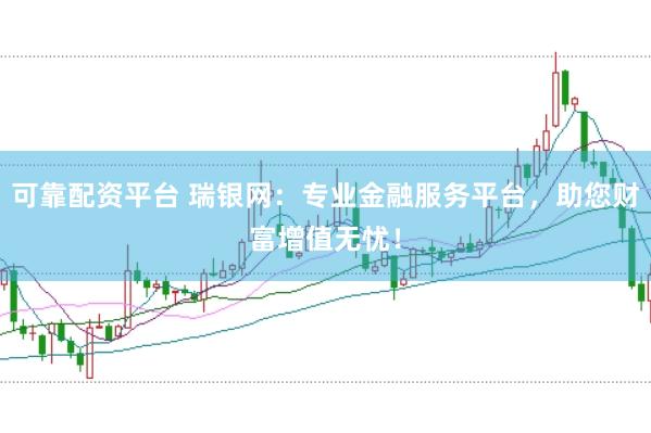 可靠配资平台 瑞银网：专业金融服务平台，助您财富增值无忧！