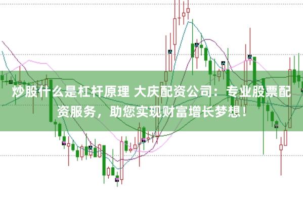 炒股什么是杠杆原理 大庆配资公司：专业股票配资服务，助您实现财富增长梦想！
