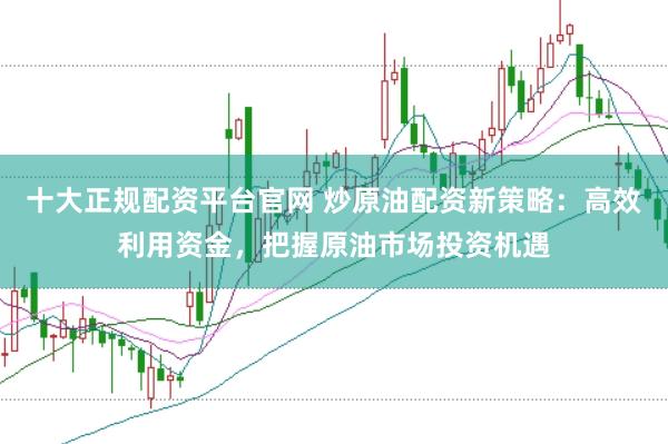 十大正规配资平台官网 炒原油配资新策略：高效利用资金，把握原油市场投资机遇