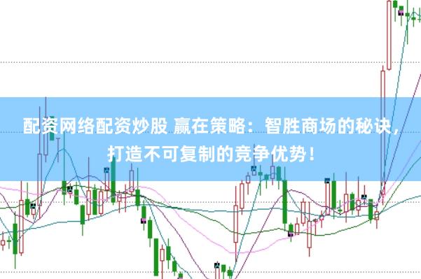 配资网络配资炒股 赢在策略：智胜商场的秘诀，打造不可复制的竞争优势！