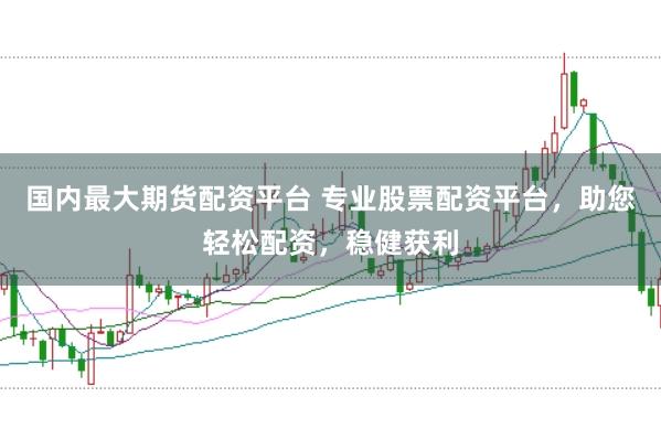 国内最大期货配资平台 专业股票配资平台，助您轻松配资，稳健获利