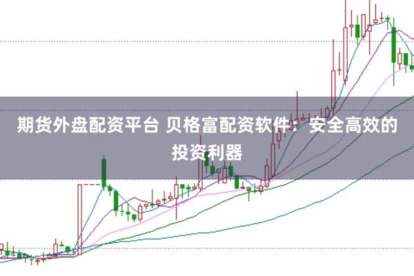 期货外盘配资平台 贝格富配资软件：安全高效的投资利器