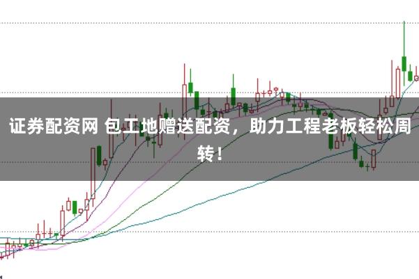 证券配资网 包工地赠送配资，助力工程老板轻松周转！