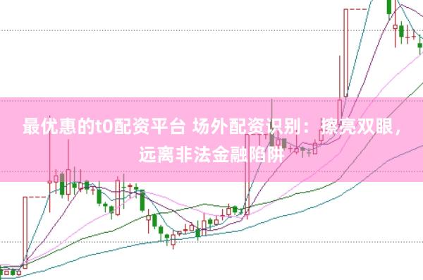 最优惠的t0配资平台 场外配资识别：擦亮双眼，远离非法金融陷阱