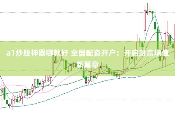 a1炒股神器哪款好 全国配资开户：开启财富增值新篇章