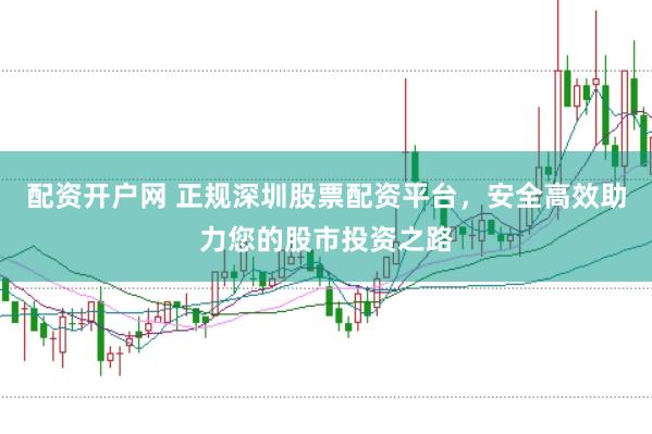 配资开户网 正规深圳股票配资平台，安全高效助力您的股市投资之路
