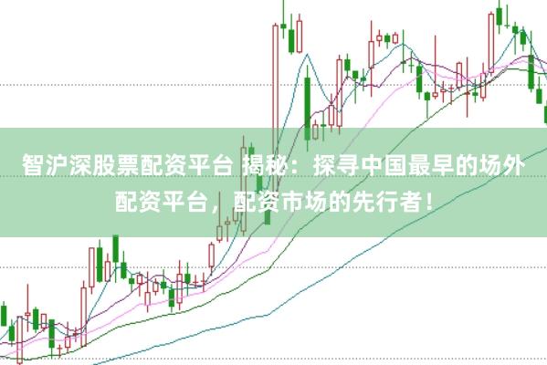 智沪深股票配资平台 揭秘：探寻中国最早的场外配资平台，配资市场的先行者！