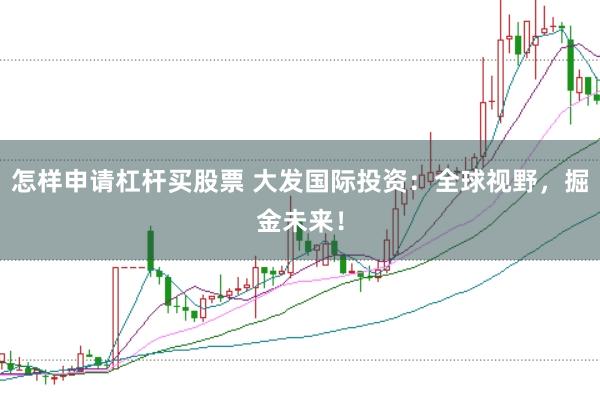 怎样申请杠杆买股票 大发国际投资：全球视野，掘金未来！