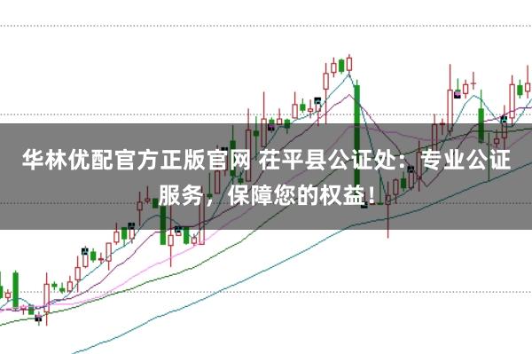华林优配官方正版官网 茌平县公证处：专业公证服务，保障您的权益！