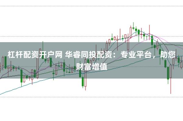杠杆配资开户网 华睿同投配资：专业平台，助您财富增值