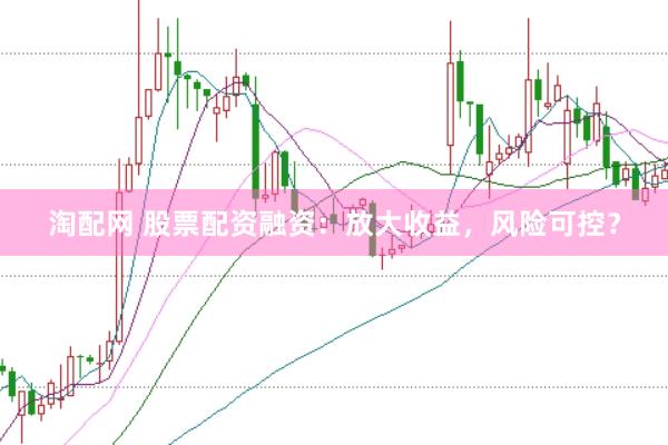 淘配网 股票配资融资：放大收益，风险可控？