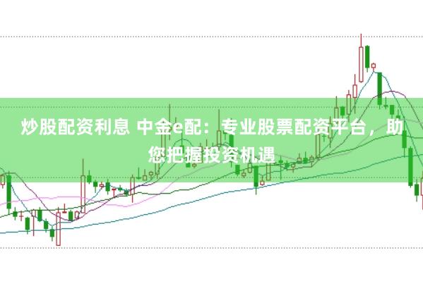 炒股配资利息 中金e配：专业股票配资平台，助您把握投资机遇
