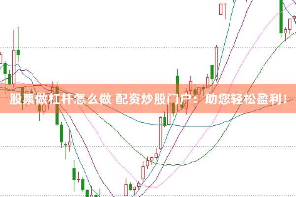 股票做杠杆怎么做 配资炒股门户：助您轻松盈利！