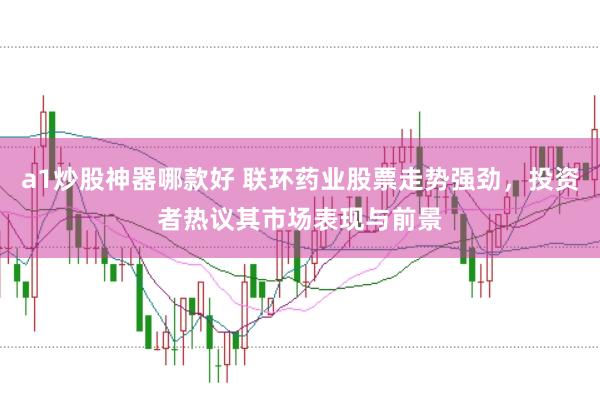 a1炒股神器哪款好 联环药业股票走势强劲，投资者热议其市场表现与前景