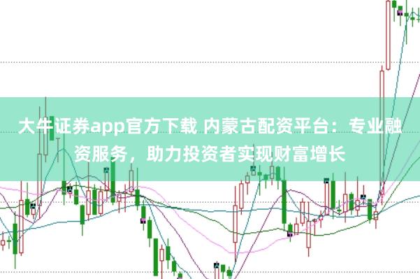 大牛证券app官方下载 内蒙古配资平台：专业融资服务，助力投资者实现财富增长