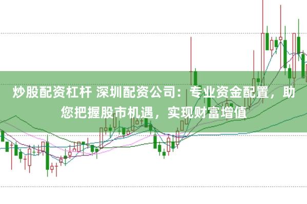 炒股配资杠杆 深圳配资公司：专业资金配置，助您把握股市机遇，实现财富增值