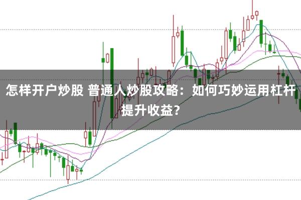 怎样开户炒股 普通人炒股攻略：如何巧妙运用杠杆提升收益？