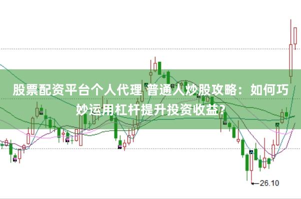 股票配资平台个人代理 普通人炒股攻略：如何巧妙运用杠杆提升投资收益？