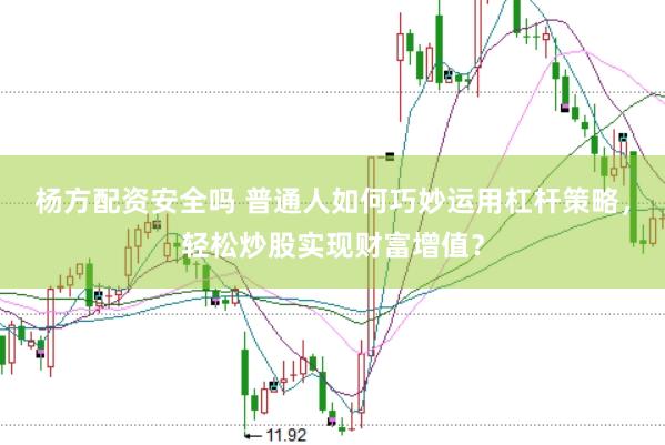 杨方配资安全吗 普通人如何巧妙运用杠杆策略，轻松炒股实现财富增值？