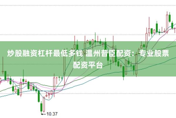 炒股融资杠杆最低多钱 温州普臣配资：专业股票配资平台