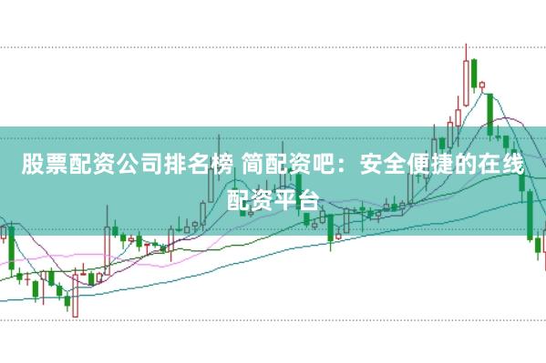 股票配资公司排名榜 简配资吧：安全便捷的在线配资平台