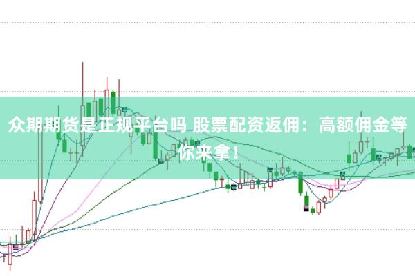 众期期货是正规平台吗 股票配资返佣：高额佣金等你来拿！