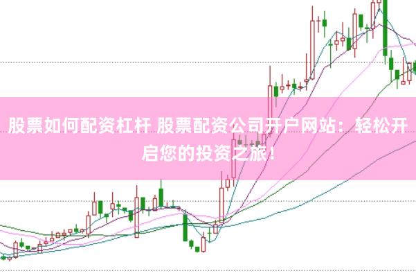 股票如何配资杠杆 股票配资公司开户网站：轻松开启您的投资之旅！