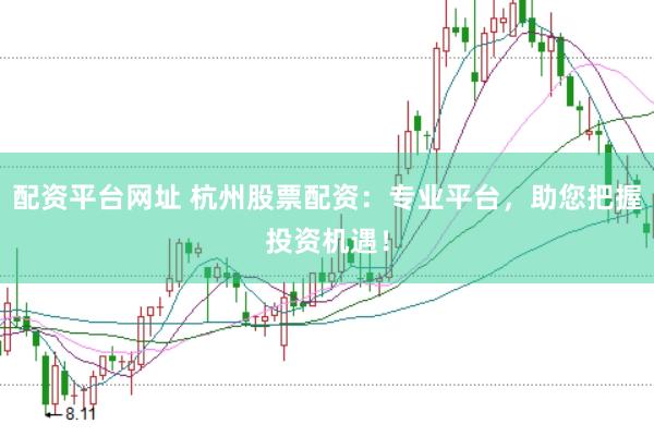 配资平台网址 杭州股票配资：专业平台，助您把握投资机遇！