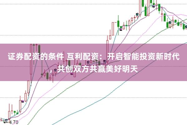 证券配资的条件 互利配资：开启智能投资新时代，共创双方共赢美好明天