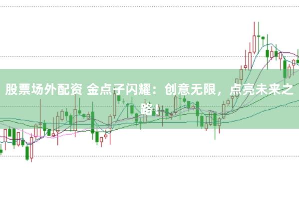 股票场外配资 金点子闪耀：创意无限，点亮未来之路！