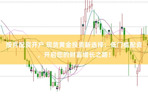 按月配资开户 现货黄金投资新选择：低门槛配资，开启您的财富增长之路！