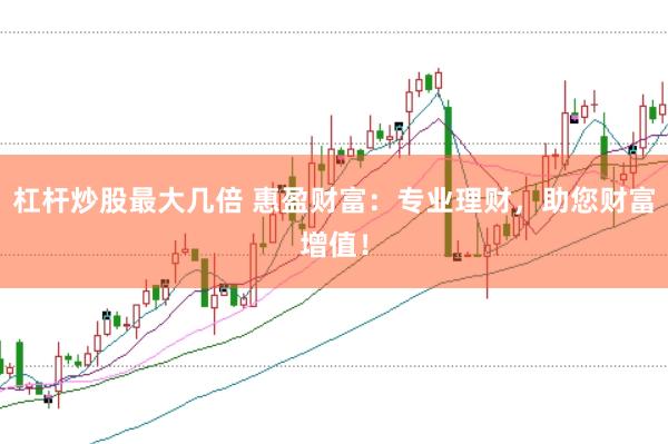 杠杆炒股最大几倍 惠盈财富：专业理财，助您财富增值！