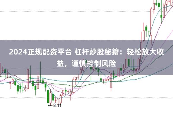 2024正规配资平台 杠杆炒股秘籍：轻松放大收益，谨慎控制风险