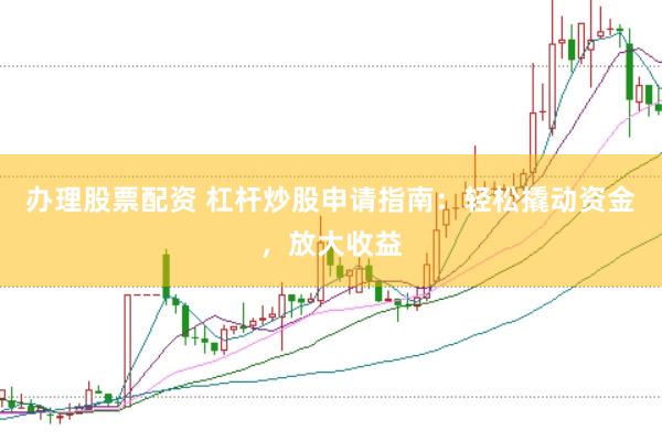 办理股票配资 杠杆炒股申请指南：轻松撬动资金，放大收益