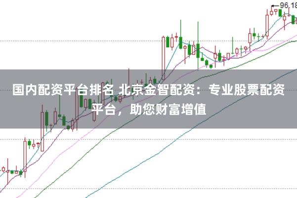 国内配资平台排名 北京金智配资：专业股票配资平台，助您财富增值