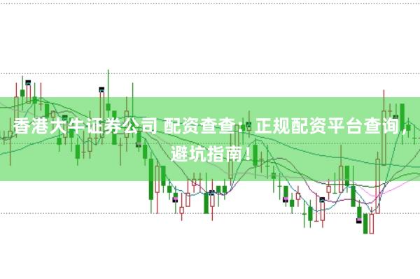 香港大牛证券公司 配资查查：正规配资平台查询，避坑指南！