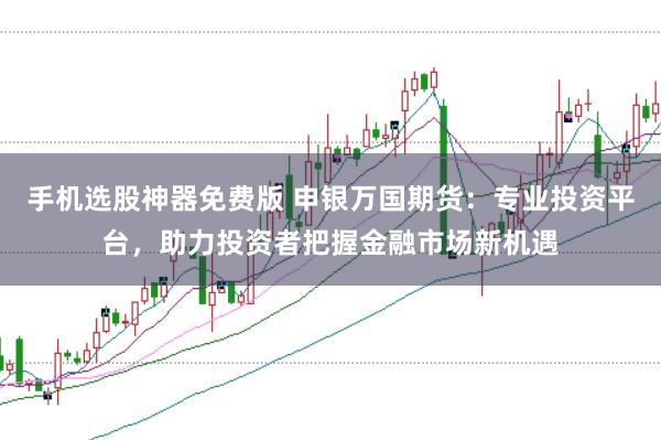 手机选股神器免费版 申银万国期货：专业投资平台，助力投资者把握金融市场新机遇