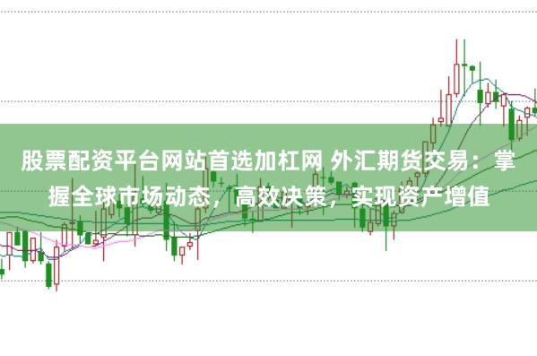 股票配资平台网站首选加杠网 外汇期货交易：掌握全球市场动态，高效决策，实现资产增值