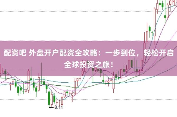 配资吧 外盘开户配资全攻略：一步到位，轻松开启全球投资之旅！