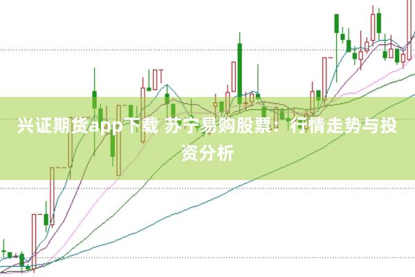 兴证期货app下载 苏宁易购股票：行情走势与投资分析