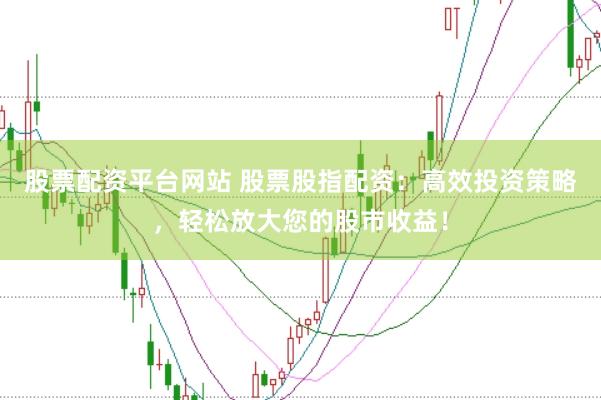 股票配资平台网站 股票股指配资：高效投资策略，轻松放大您的股市收益！