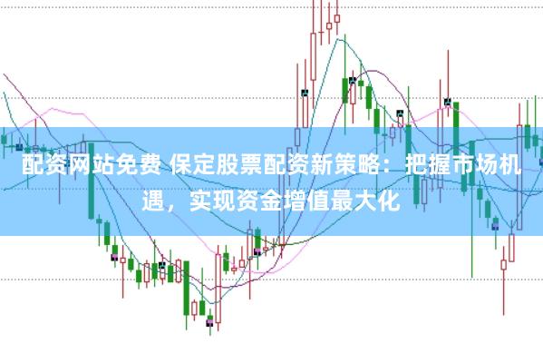 配资网站免费 保定股票配资新策略：把握市场机遇，实现资金增值最大化