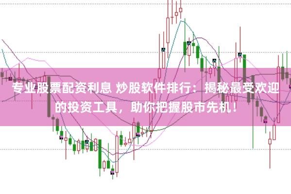 专业股票配资利息 炒股软件排行：揭秘最受欢迎的投资工具，助你把握股市先机！
