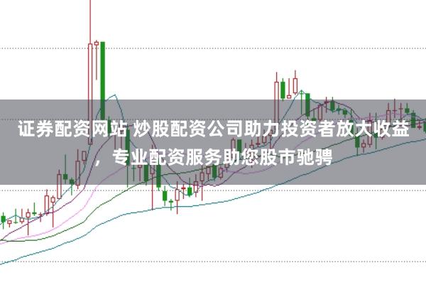 证券配资网站 炒股配资公司助力投资者放大收益，专业配资服务助您股市驰骋