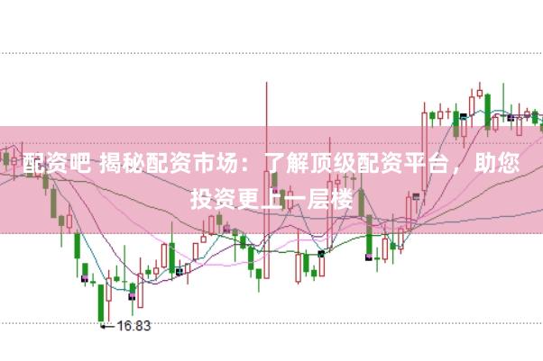 配资吧 揭秘配资市场：了解顶级配资平台，助您投资更上一层楼